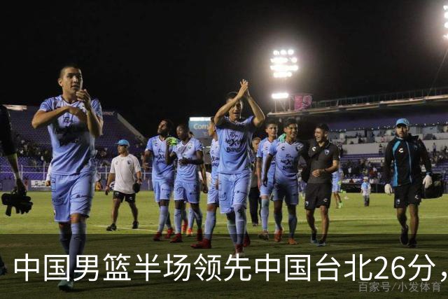 中国男篮半场领先中国台北26分，上场球员中唯山东国手没有得分