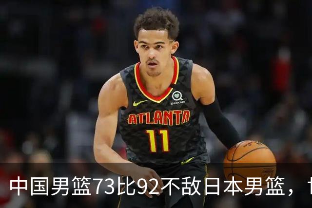 中国男篮73比92不敌日本男篮，世预赛出线存变数