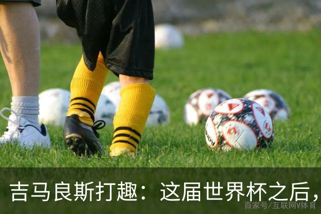 吉马良斯打趣：这届世界杯之后，我的职业生涯估计要缩短两年