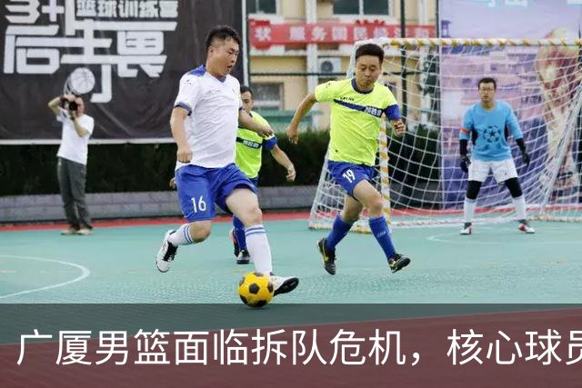 广厦男篮面临拆队危机，核心球员仅胡金秋与孙铭徽“非卖品”