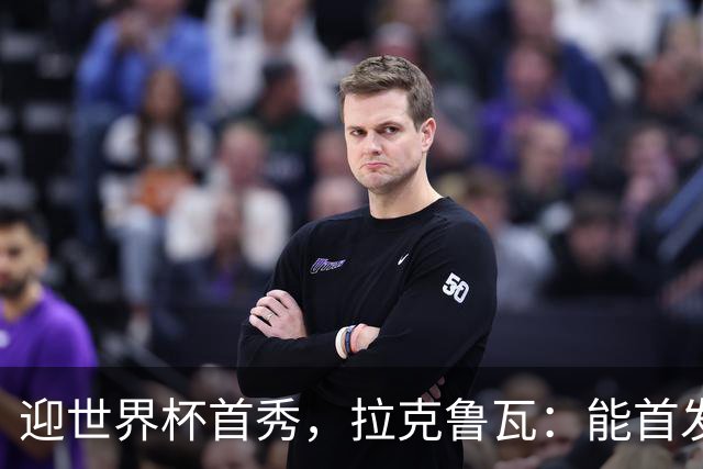 迎世界杯首秀，拉克鲁瓦：能首发并高唱《马赛曲》，感觉非常美妙