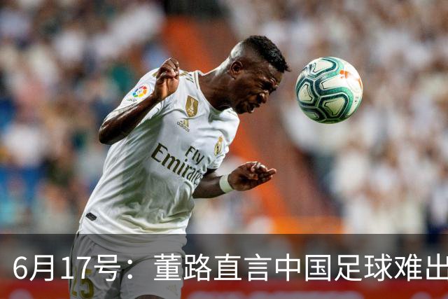6月17号：董路直言中国足球难出C罗，天赋才是真正的关键，平台引导未来或能出巨星